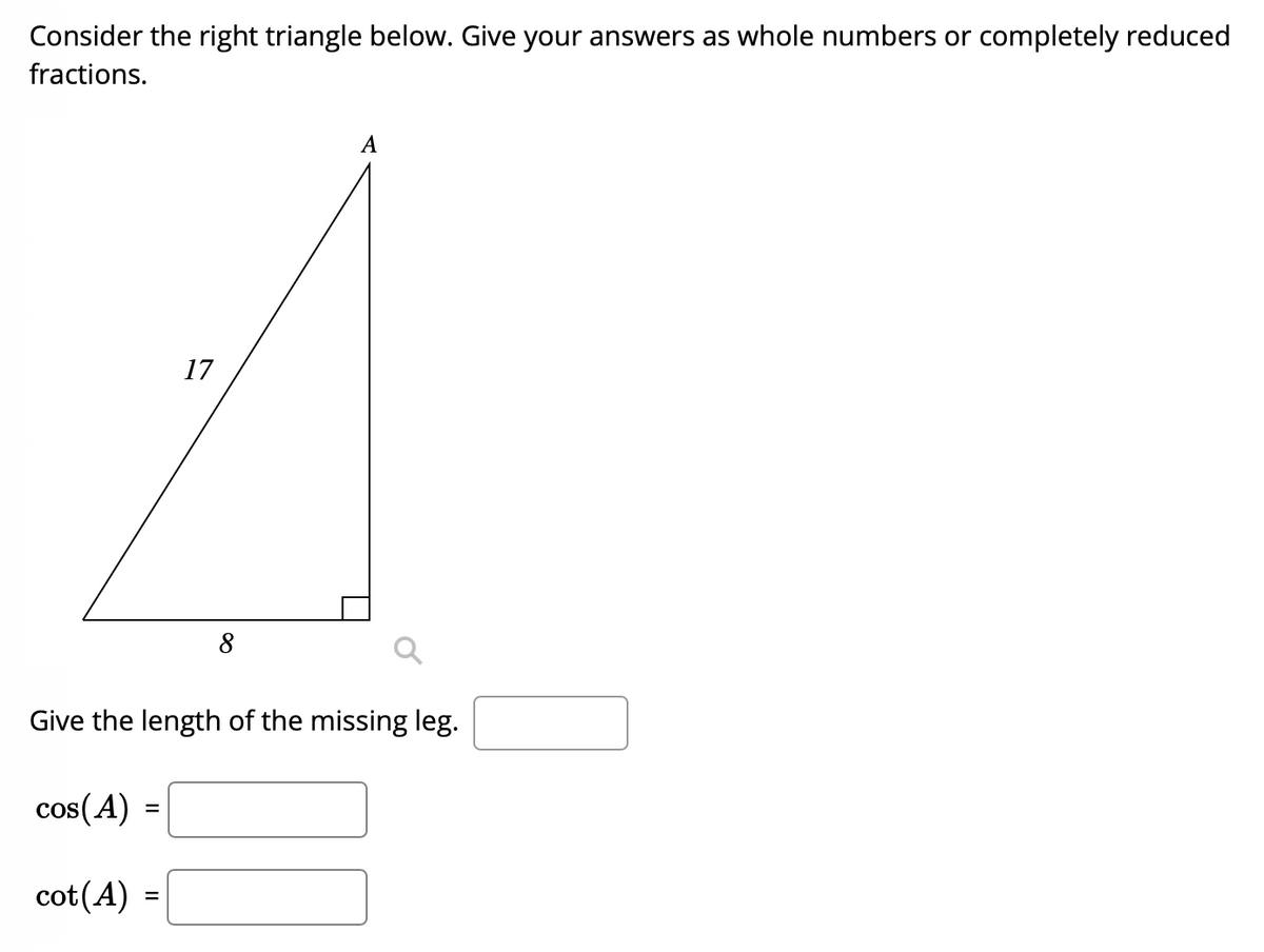 Consider the right triangle below. Give your answers as whole numbers or completely reduced
fractions.
A
17
8
Give the length of the missing leg.
cos(A) =
cot(A) =
