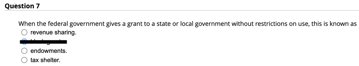 Question 7
When the federal government gives a grant to a state or local government without restrictions on use, this is known as
revenue sharing.
endowments.
tax shelter.