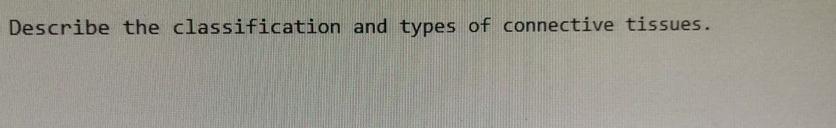 Describe the classification and types of connective tissues.