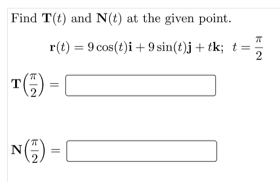 Find T(t) and N(t) at the given point.
T(₁/) =
N() =
r(t) = 9 cos(t)i + 9 sin(t)j + tk; t = 2
||