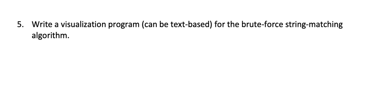 5. Write a visualization program (can be text-based) for the brute-force string-matching
algorithm.