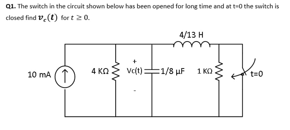 Q1. The switch in the circuit shown below has been opened for long time and at t=0 the switch is
closed find V (t) for t≥ 0.
10 mA
4 ΚΩ
+
4/13 H
Vc(t)=1/8 μF
1 ΚΩ
t=0