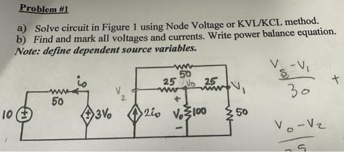 Problem #1
a) Solve circuit in Figure 1 using Node Voltage or KVL/KCL method.
b) Find and mark all voltages and currents. Write power balance equation.
Note: define dependent source variables.
10 (±
-www
50
3V
V
2
www
50
25 No 25
ww
200
V₂100
-
{50
S-V₁
30
Vo-vz
S
+