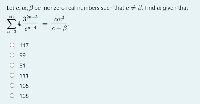 Let c, a, B be nonzero real numbers such that c + B. Find a given that
32n-3
4.
cn-4
00
ac?
n=3
O 117
O 99
O 81
O 111
O 105
O 108
