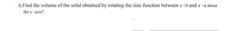 I) Find the volume of the solid obtained by rotating the sine function between x -0 and x x about
the x-axis?
