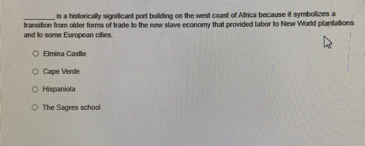 is a historically significant port building on the west coast of Africa because it symbolizes a
transition from older forms of trade to the new slave economy that provided labor to New World plantations
and to some European cities.
k
Elmina Castle
O Cape Verde
ⒸHispaniola
The Sagres school