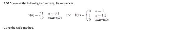 3.17 Convolve the following two rectangular sequences:
n= 0,1
xtn) = {o otherwise
n= 0
n= 1,2
and hin) = I
%3D
otherwise
Using the table method.
