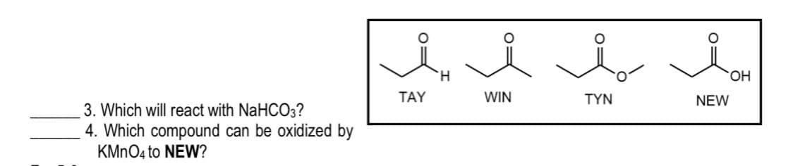 H.
HO.
TAY
WIN
TYN
NEW
3. Which will react with NaHCO3?
4. Which compound can be oxidized by
KMnO4 to NEW?
