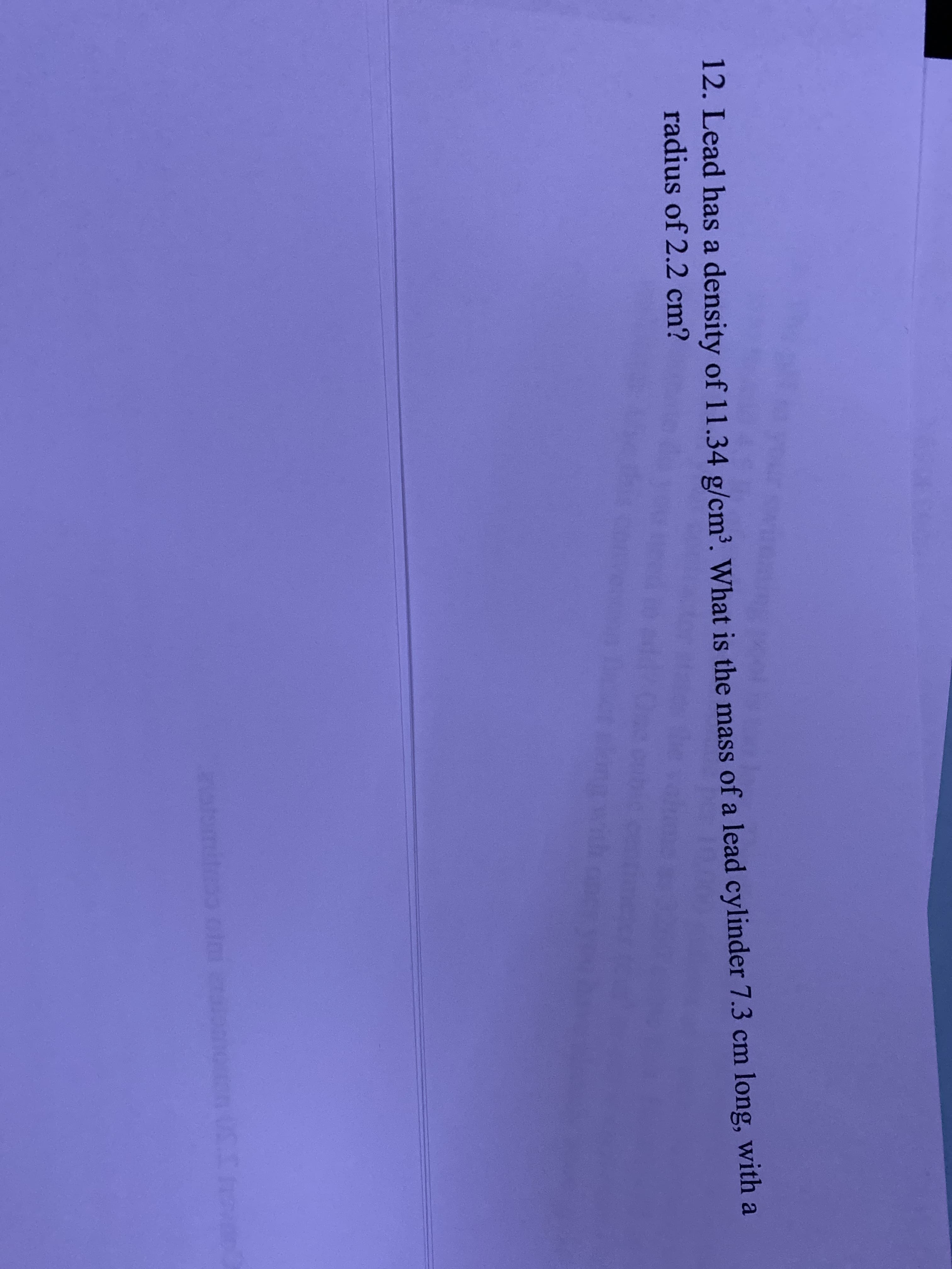 12. Lead has a density of 11.34 g/cm³. What is the mass of a lead cylinder 7.3 cm long, with a
radius of 2.2 cm?
