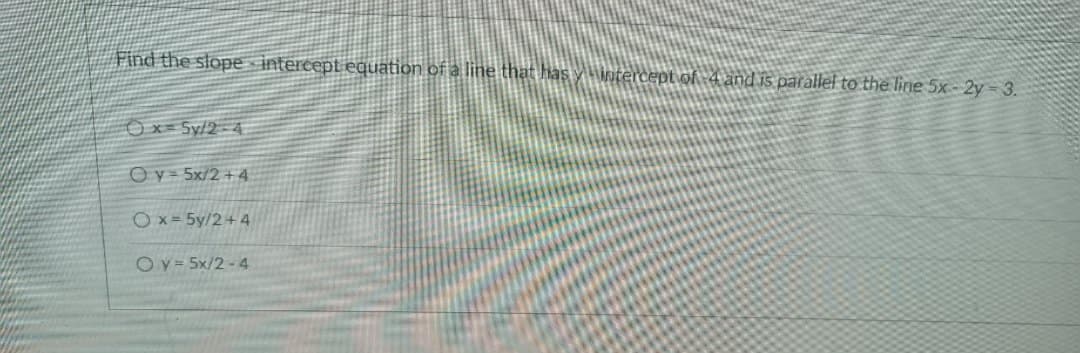 Find the stopeintercept equation of a line thạt!
rcept of -4 and is parallel to the line 5x - 2y = 3.
O x = Sy/2-4
Oy= 5x/2 +4
Ox= 5y/2+4
Ov= 5x/2 - 4
