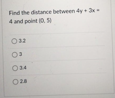 Find the distance between 4y + 3x =
4 and point (0, 5)
O 3.2
O3
O 3.4
O 2.8
