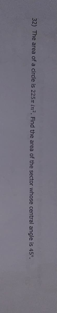 32) The area of a circle is 225Tm in2. Find the area of the sector whose central angle is 45°.
