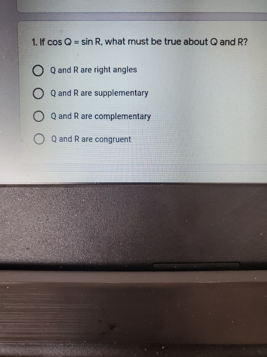 1. If cos Q = sin R, what must be true about O and R?
O Q and R are right angles
O Q and R are supplementary
Q and R are complementary
Q and R are congruent
