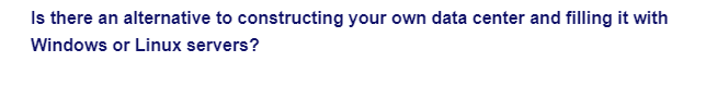 Is there an alternative to constructing your own data center and filling it with
Windows or Linux servers?