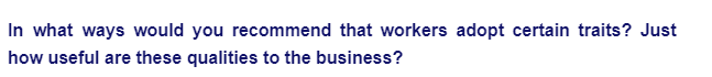 In what ways would you recommend that workers adopt certain traits? Just
how useful are these qualities to the business?