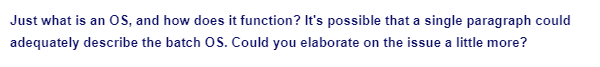 Just what is an OS, and how does it function? It's possible that a single paragraph could
adequately describe the batch OS. Could you elaborate on the issue a little more?