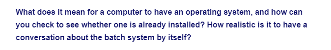 What does it mean for a computer to have an operating system, and how can
you check to see whether one is already installed? How realistic is it to have a
conversation about the batch system by itself?