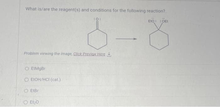 What is/are the reagent(s) and conditions for the following reaction?
8-8
Problem viewing the image. Click Preview Here
O EtMgBr
O EtOH/HCI (cat.)
O EtBr
Et₂0
EIO: :OEt