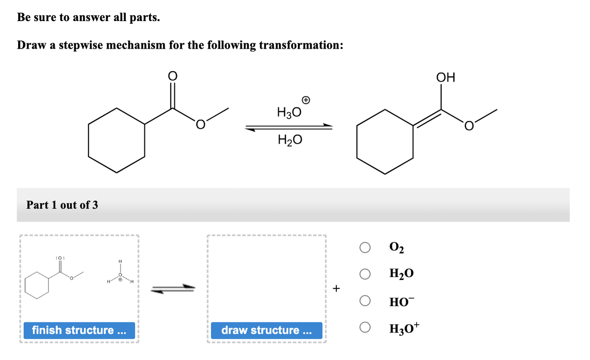 Be sure to answer all parts.
Draw a stepwise mechanism for the following transformation:
میں پہلی
Part 1 out of 3
ایلی
finish structure ...
H3O
H2O
draw structure ...
0₂
H2O
HO
H3O+