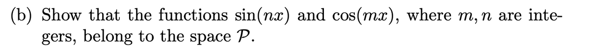 (b) Show that the functions sin(nx) and cos(mx), where m, n are inte-
gers, belong to the space P.