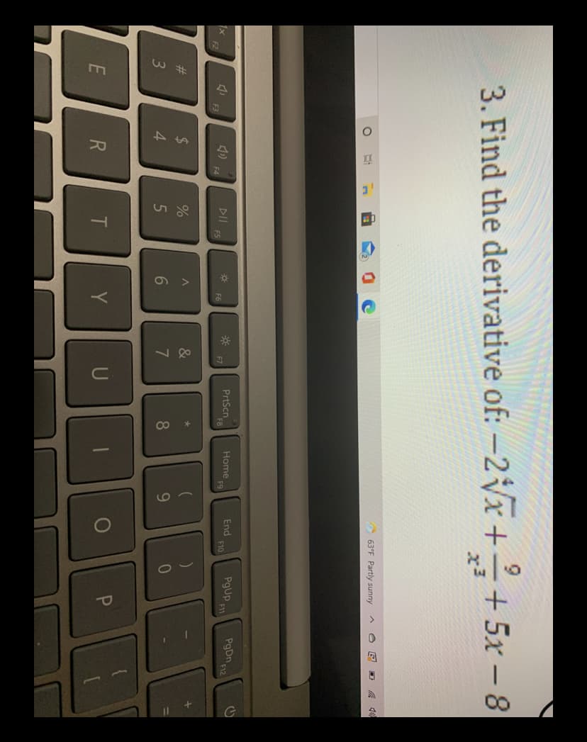 14
3. Find the derivative of: -2Vx++ 5x – 8
63°F Partly sunny
PrtScn
End
F10
PgUp
F11
PgDn
()
Home
F12
1x
DII
FS
F6
F4
&
2$
4.
23
5
6
7
8.
9.
Y
