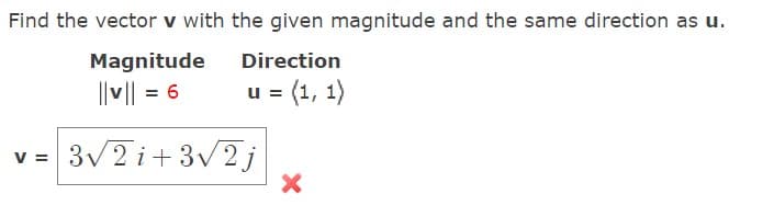 Find the vector v with the given magnitude and the same direction as u.
Magnitude
Direction
||v|| = 6
u = (1, 1)
3V2 i+3v2j
V =
