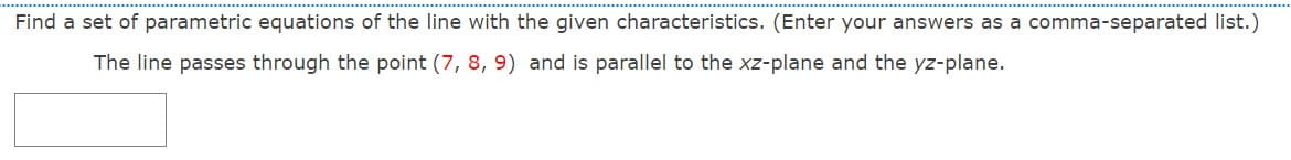 Find a set of parametric equations of the line with the given characteristics. (Enter your answers as a comma-separated list.)
The line passes through the point (7, 8, 9) and is parallel to the xz-plane and the yz-plane.
