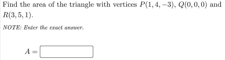 Find the area of the triangle with vertices P(1, 4, –3), Q(0,0,0) and
R(3, 5, 1).
NOTE: Enter the exact answer.
A =
