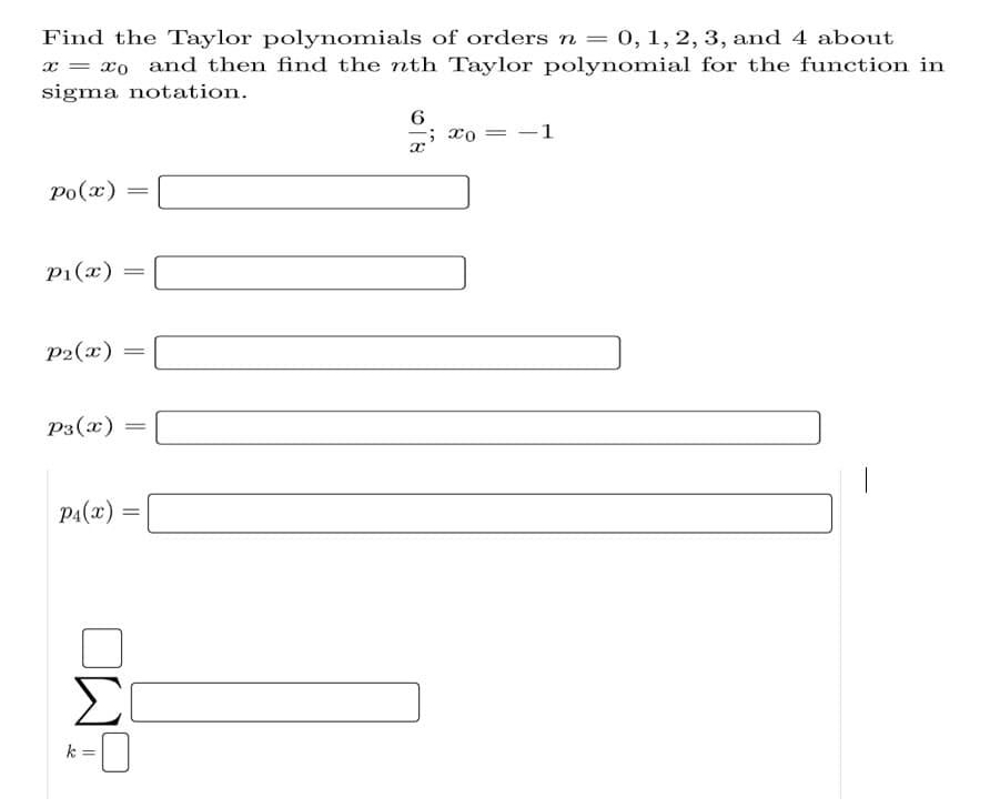 Find the Taylor polynomials of orders n
= 0, 1, 2, 3, and 4 about
x = xo and then find the nth Taylor polynomial for the function in
sigma notation.
; xo = -1
po(x)
P1(x)
P2(x)
P3(x)
PA(x)
k :
OW
