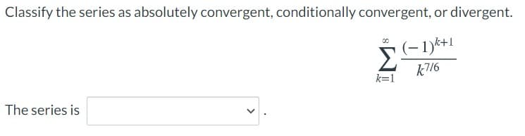 Classify the series as absolutely convergent, conditionally convergent, or divergent.
Σ
(-1)*+1
k7/6
k=1
The series is
