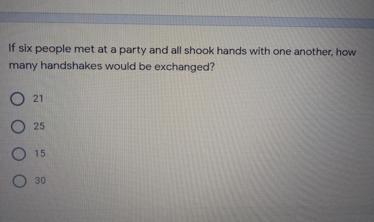 If six people met at a party and all shook hands with one another, how
many handshakes would be exchanged?
O 21
O 25
O 15
O30
