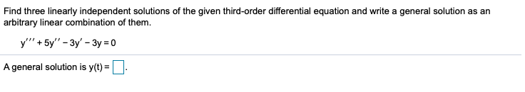 Find three linearly independent solutions of the given third-order differential equation and write a general solution as an
arbitrary linear combination of them.
y" + 5y" - 3y' - 3y = 0
A general solution is y(t) =.
!!
