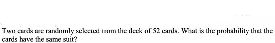 Two cards are randomly selected trom the deck of 52 cards. What is the probability that the
cards have the same suit?
