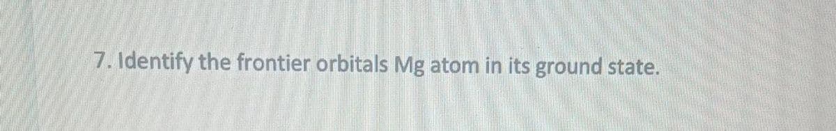 7. Identify the frontier orbitals Mg atom in its ground state.