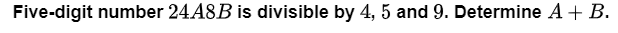 Five-digit number 24A8B is divisible by 4, 5 and 9. Determine A + B.
