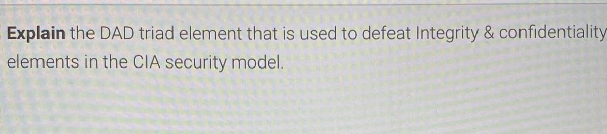 Explain the DAD triad element that is used to defeat Integrity & confidentiality
elements in the CIA security model.
