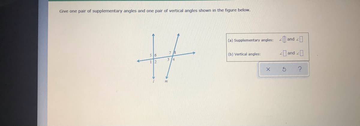 Give one pair of supplementary angles and one pair of vertical angles shown in the figure below.
(a) Supplementary angles: || and
5 16
7 8
-1 and
(b) Vertical angles:
3 14
112
m
