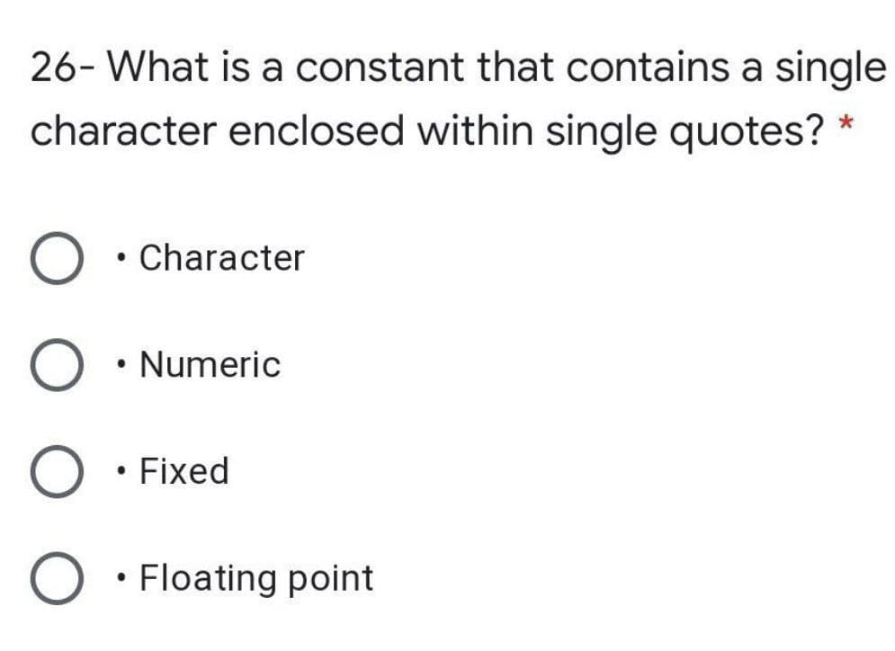 26- What is a constant that contains a single
character enclosed within single quotes?
Character
• Numeric
Fixed
• Floating point
