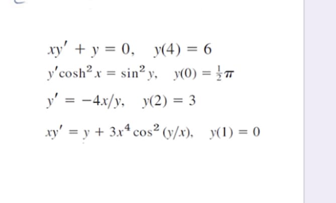 xy' + y = 0, y(4) = 6
y'cosh? x = sin² y, y(0) = }
%3D
%3D
y' = -4x/y, y(2) = 3
xy' = y + 3x* cos² (y/x), y(1) = 0
