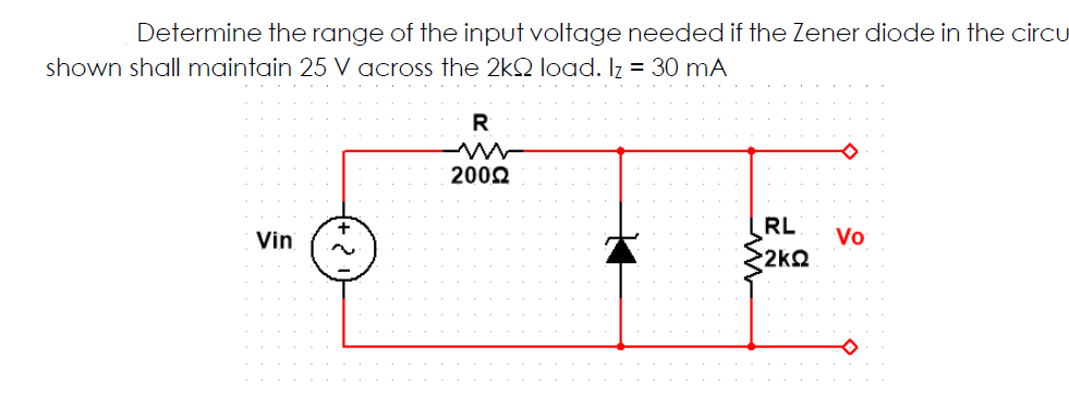 Determine the range of the input voltage needed if the Zener diode in the circu
shown shall maintain 25 V across the 2kQ load. Iz = 30 mA
R
2002
RL
Vo
2k2
Vin
