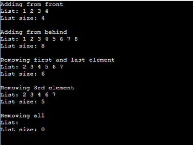 Adding from front
List: 1 2 3 4
List size: 4
Adding from behind
List: 1 2 3 4 5 6 7 8
List size: 8
Removing first and last element
List: 2 3 4 5 6 7
List size: 6
Removing 3rd element
List: 2 3 4 6 7
List size: 5
Removing all
List:
List size: 0