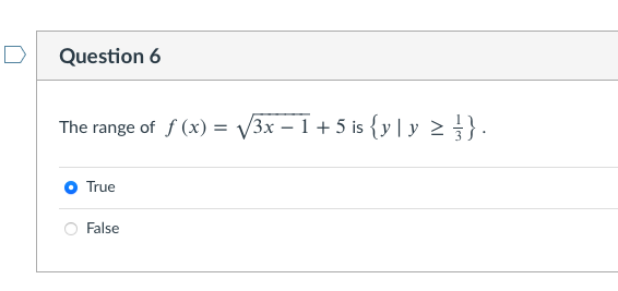 D
Question 6
The range of f (x) = v3x – I + 5 is {y |y 2}.
%3D
True
False
