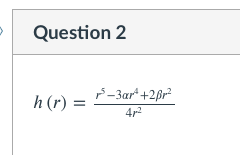 **Question 2**

\[ h(r) = \frac{r^5 - 3 \alpha r^4 + 2 \beta r^2}{4r^2} \]