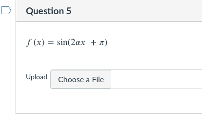 ### Question 5 

Given the function:
\[ f(x) = \sin(2ax + \pi) \]

Please upload your solution file:

**Upload:**
[Choose a File]

---

This is a mathematical function involving sine. The function \( f(x) \) is defined as the sine of the expression \( 2ax + \pi \), where \( a \) is a constant and \( x \) is the variable. To solve or further analyze this function, you may need to upload your detailed work or solution file by clicking on the "Choose a File" button.