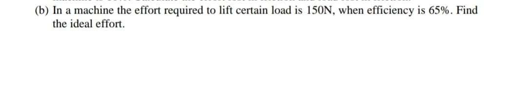 (b) In a machine the effort required to lift certain load is 150N, when efficiency is 65%. Find
the ideal effort.
