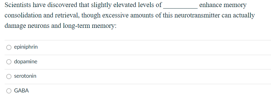 Scientists have discovered that slightly elevated levels of
enhance memory
consolidation and retrieval, though excessive amounts of this neurotransmitter can actually
damage neurons and long-term memory:
epiniphrin
O dopamine
serotonin
GABA
