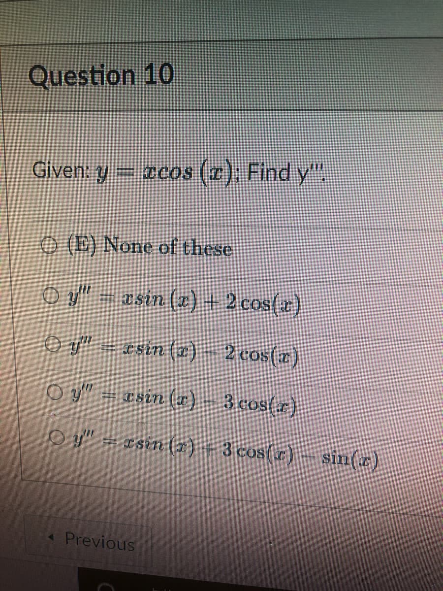 Question 10
Given: y = xcos (x); Find y".
O(E) None of these
Oy" xsin (x) + 2 cos(x)
Oy"
asin (r) 2 cos(x)
Oy"
asin (r) - 3 cos(x)
Oy" = rsin (r) + 3 cos(x) sin(z)
< Previous
[]
Samm