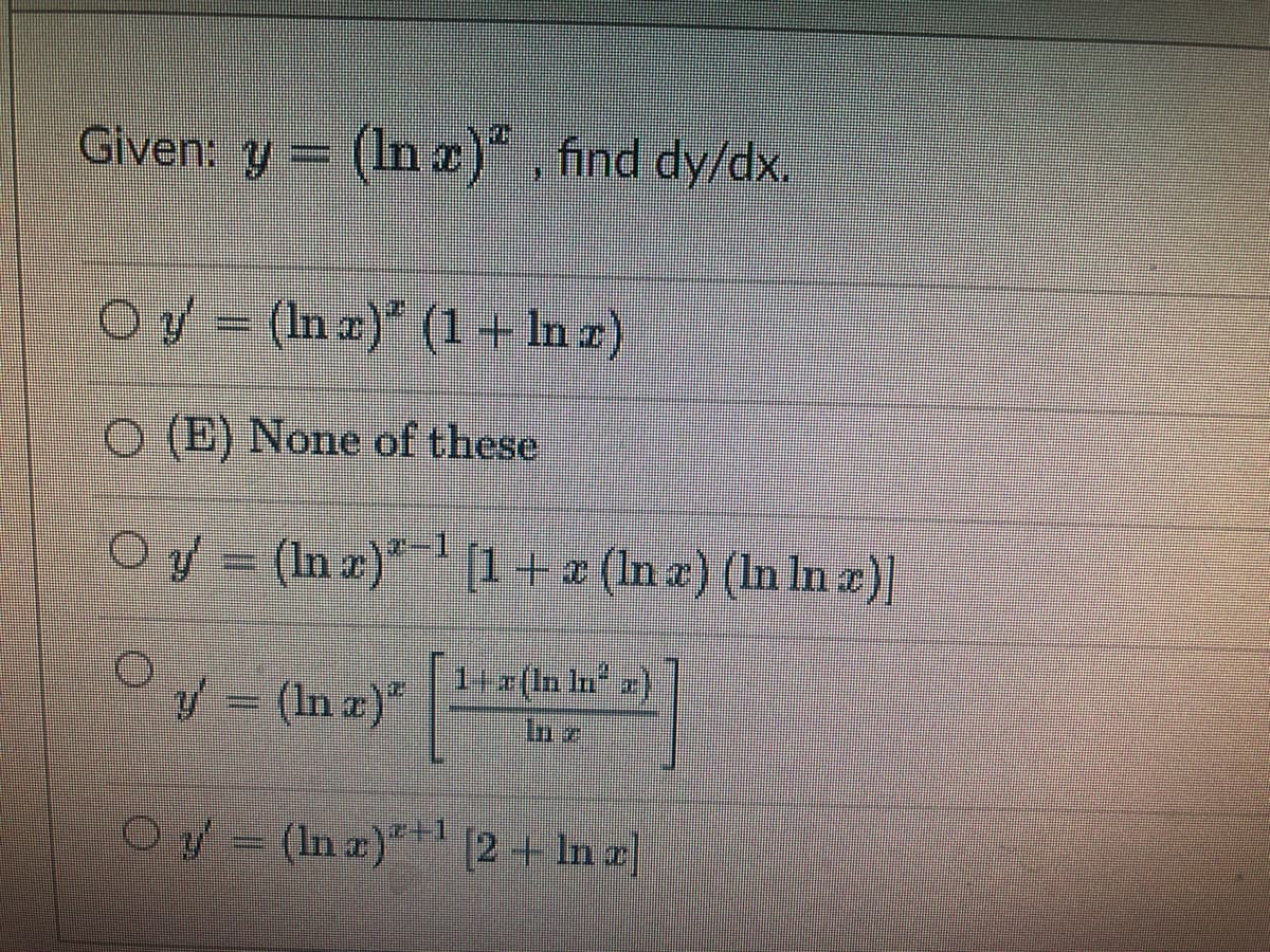 Given: y = (In x)", find dy/dx.
O ✅ = (ln z)" (1 + ln z)
O (E) None of these
O y′ = (ln x)"¯¹' [1 + z (ln x) (ln ln x)]
© ✓ = (In x)" 1/T
z (In ln² 2)
y
Oy
(In x)+¹ [2 + Ina]
imm