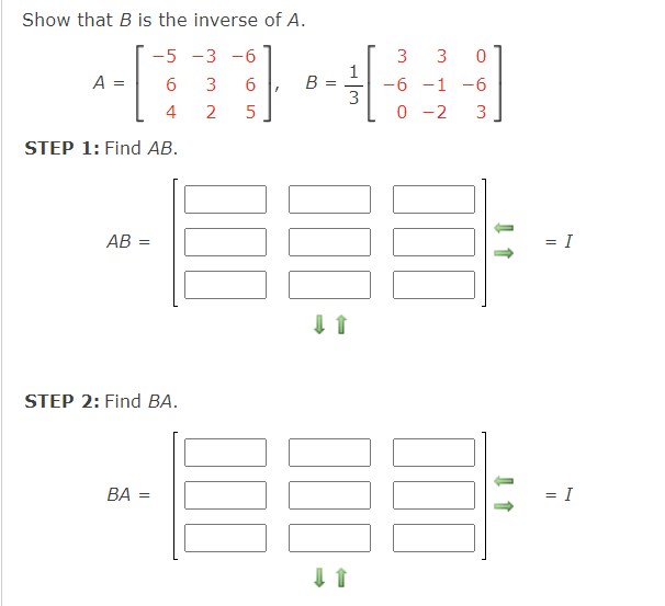 Show that B is the inverse of A.
-5 -3 -6
3
3
1
-6 -1 -6
3
A =
3
6.
4
2
0 -2
3
STEP 1: Find AB.
AB =
= I
STEP 2: Find BA.
ВА
= I
