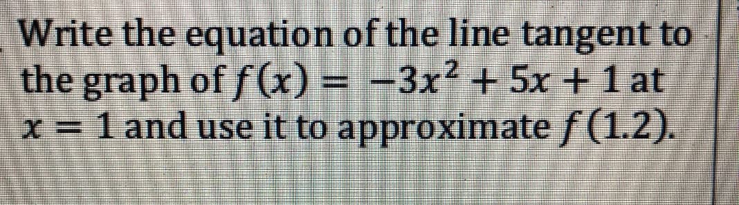 Write the equation of the line tangent to
the graph of f(x) = -3x² + 5x +1 at
x=1 and use it to approximate / (1.2).
